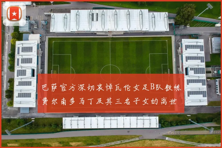 巴萨官方深切哀悼瓦伦女足B队教练费尔南多马丁及其三名子女的离世