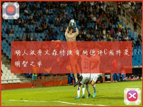 湖人放弃文森特换肯纳德评C或许是明智之举