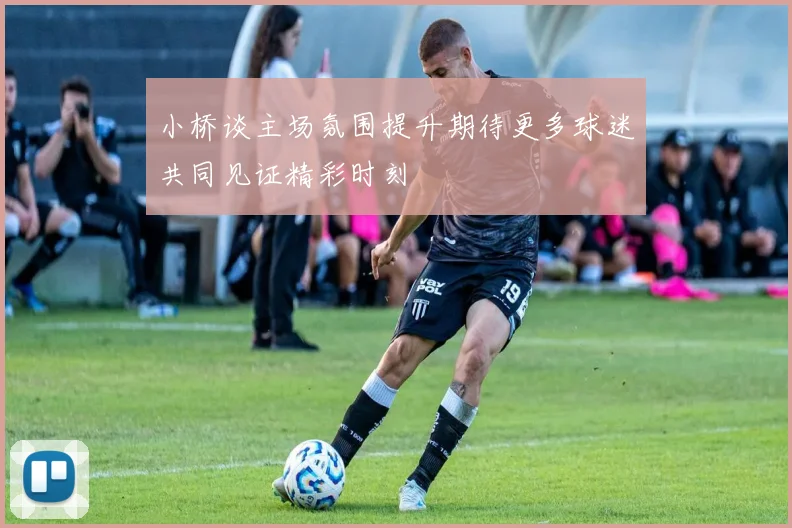 小桥谈主场氛围提升期待更多球迷共同见证精彩时刻