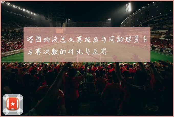 塔图姆谈总决赛经历与同龄球员季后赛次数的对比与反思