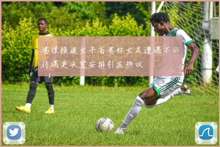 港媒报道女子省港杯女足遭遇不公待遇更衣室安排引发热议