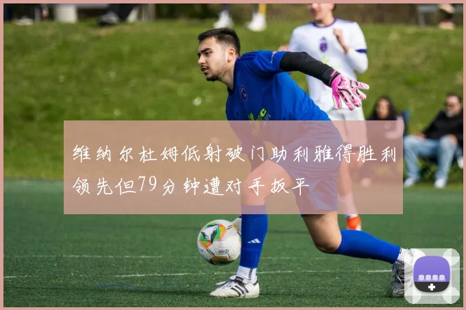 维纳尔杜姆低射破门助利雅得胜利领先但79分钟遭对手扳平