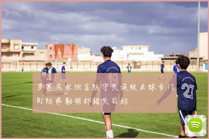 罗塞尼尔坦言防守失误致丢球专门盯防弗勒明却错失目标