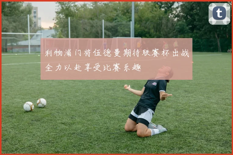 利物浦门将伍德曼期待联赛杯出战全力以赴享受比赛乐趣
