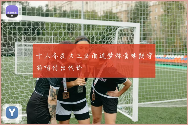 十人齐发力三分雨追梦称黄蜂防守花哨付出代价