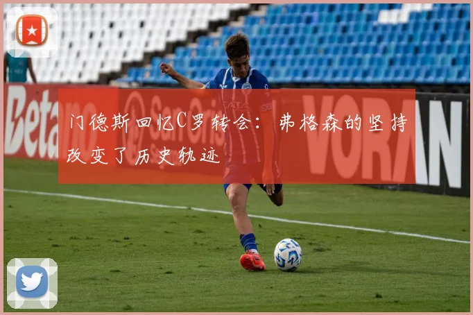 门德斯回忆C罗转会：弗格森的坚持改变了历史轨迹