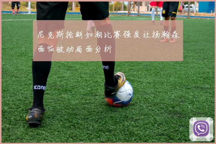 尼克斯抢断如潮比赛强度让杨瀚森面临被动局面分析
