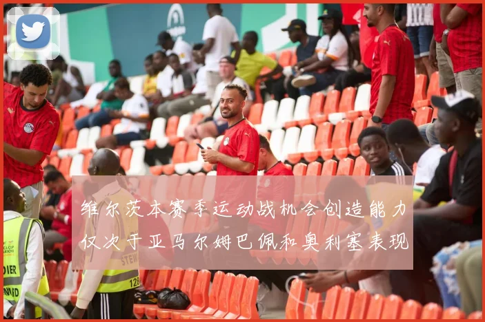 维尔茨本赛季运动战机会创造能力仅次于亚马尔姆巴佩和奥利塞表现突出
