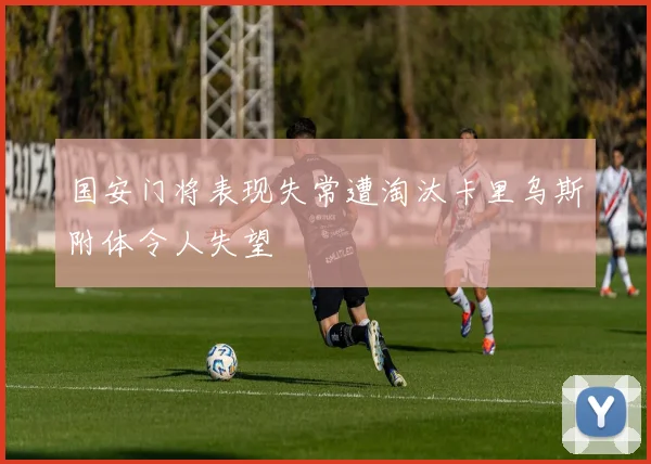 国安门将表现失常遭淘汰卡里乌斯附体令人失望