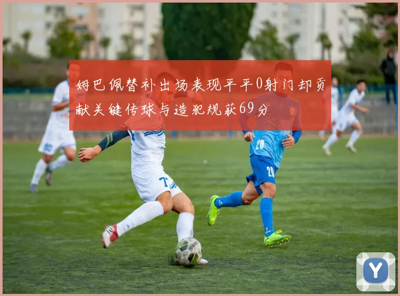 姆巴佩替补出场表现平平0射门却贡献关键传球与造犯规获69分