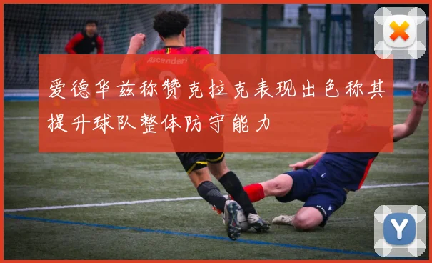 爱德华兹称赞克拉克表现出色称其提升球队整体防守能力