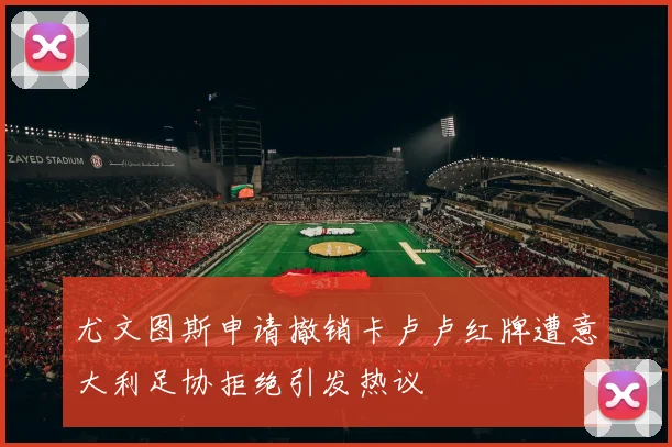 尤文图斯申请撤销卡卢卢红牌遭意大利足协拒绝引发热议