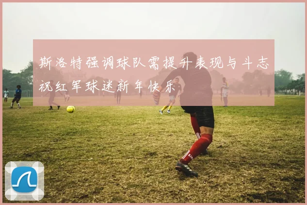 斯洛特强调球队需提升表现与斗志祝红军球迷新年快乐