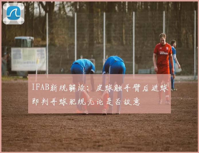 IFAB新规解读：皮球触手臂后进球即判手球犯规无论是否故意