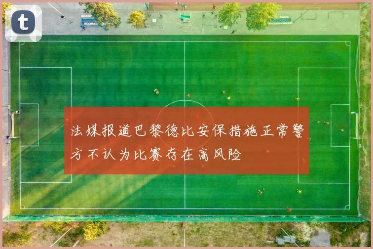 法媒报道巴黎德比安保措施正常警方不认为比赛存在高风险