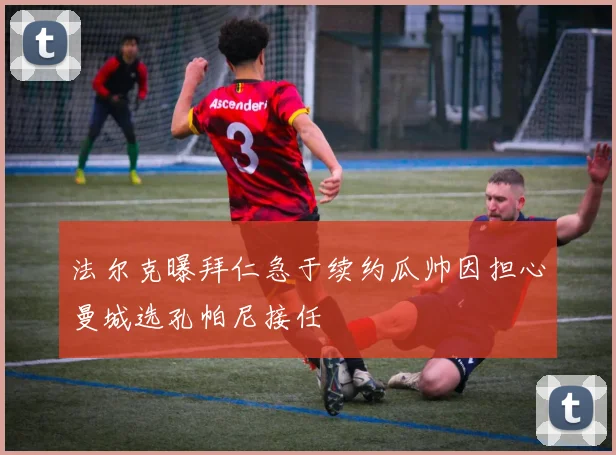 法尔克曝拜仁急于续约瓜帅因担心曼城选孔帕尼接任