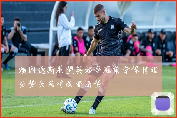 赖因德斯展望英超争冠前景保持追分势头或将改变局势