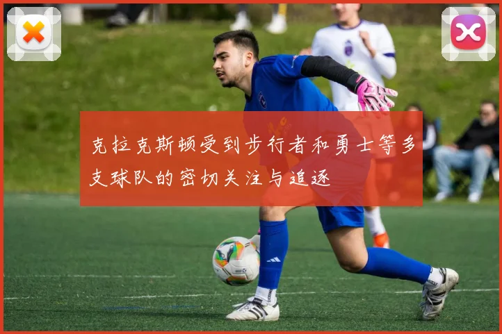 克拉克斯顿受到步行者和勇士等多支球队的密切关注与追逐