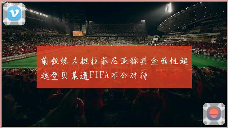 前教练力挺拉菲尼亚称其全面性超越登贝莱遭FIFA不公对待