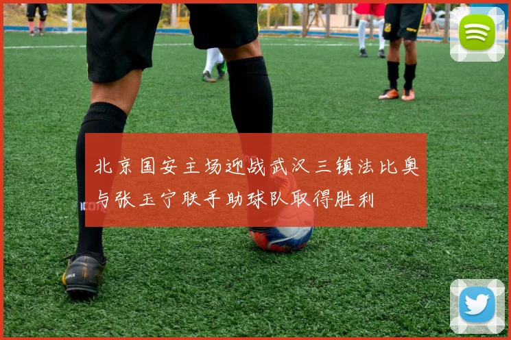 北京国安主场迎战武汉三镇法比奥与张玉宁联手助球队取得胜利