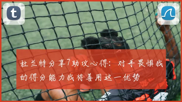 杜兰特分享7助攻心得：对手畏惧我的得分能力我将善用这一优势