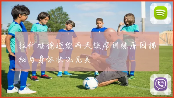 拉什福德连续两天缺席训练原因揭秘与身体状况无关