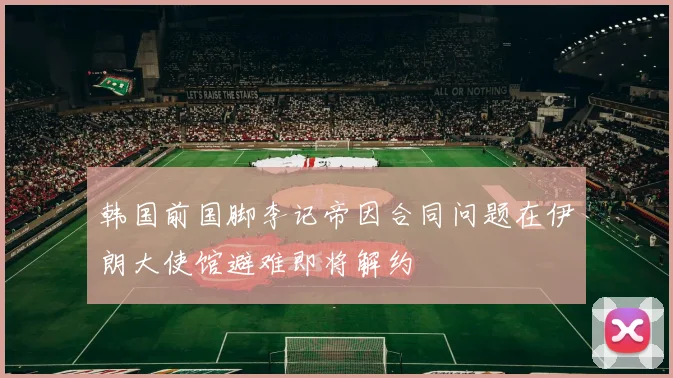 韩国前国脚李记帝因合同问题在伊朗大使馆避难即将解约
