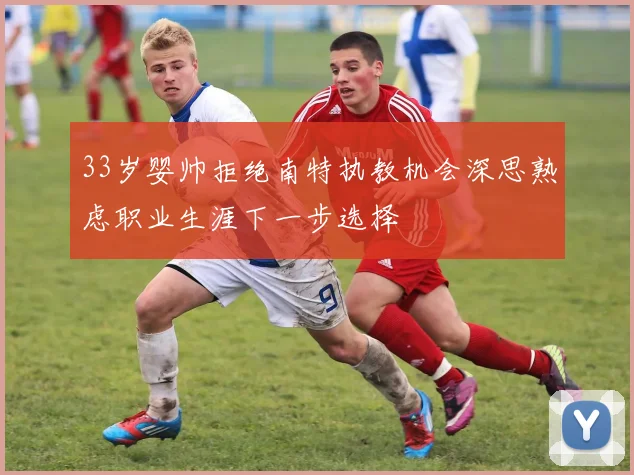 33岁婴帅拒绝南特执教机会深思熟虑职业生涯下一步选择