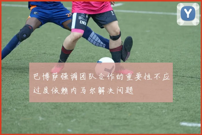 巴博萨强调团队合作的重要性不应过度依赖内马尔解决问题