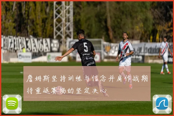 詹姆斯坚持训练与信念并肩作战期待重返赛场的坚定决心