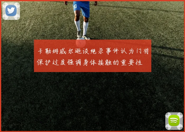 卡勒姆威尔逊谈绝杀事件认为门将保护过度强调身体接触的重要性