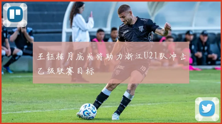 王钰栋月底或将助力浙江U21队冲击乙级联赛目标