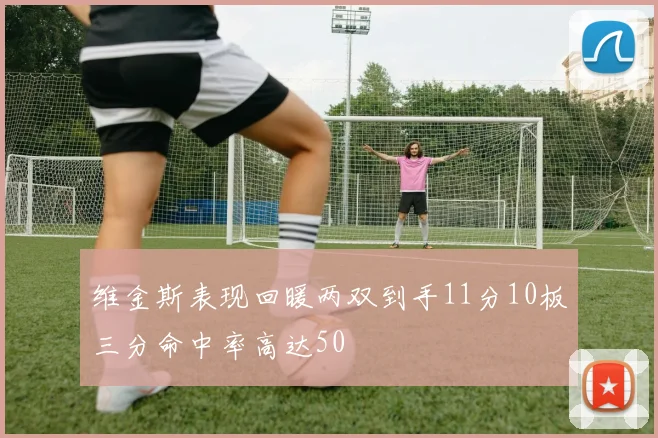 维金斯表现回暖两双到手11分10板三分命中率高达50