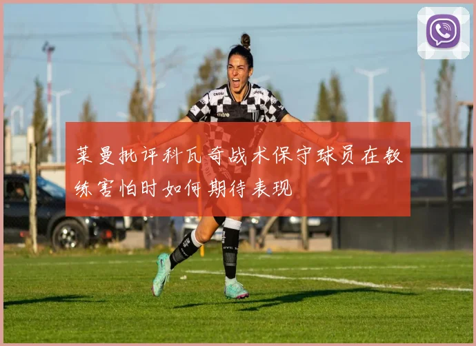 莱曼批评科瓦奇战术保守球员在教练害怕时如何期待表现