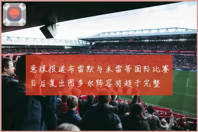 意媒报道布雷默与米雷蒂国际比赛日后复出图多尔阵容将趋于完整