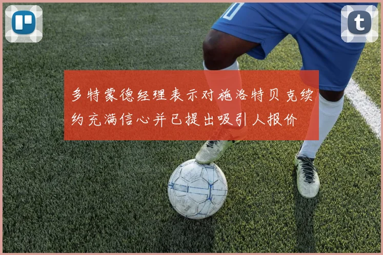 多特蒙德经理表示对施洛特贝克续约充满信心并已提出吸引人报价