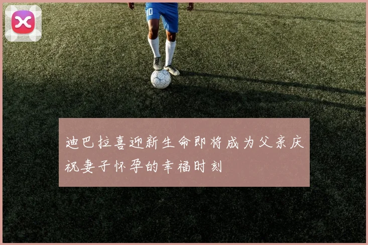 迪巴拉喜迎新生命即将成为父亲庆祝妻子怀孕的幸福时刻