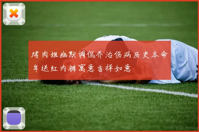 烤肉姐幽默调侃乔治伤病历史本命年送红内裤寓意吉祥如意