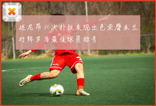 迈尼昂六次扑救表现出色荣膺米兰对阵罗马最佳球员称号