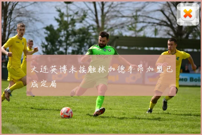 大连英博未接触林加德李昂加盟已成定局