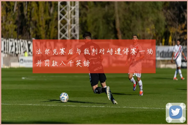 法尔克赛后与裁判对峙遭停赛一场并罚款八千英镑