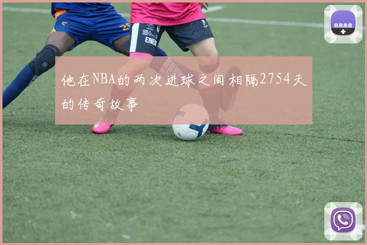 他在NBA的两次进球之间相隔2754天的传奇故事