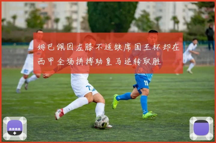 姆巴佩因左膝不适缺席国王杯却在西甲全场拼搏助皇马逆转取胜