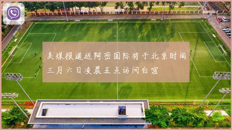 美媒报道迈阿密国际将于北京时间三月六日凌晨五点访问白宫