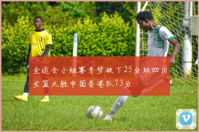 全运会小组赛李梦砍下25分助四川女篮大胜中国香港队73分