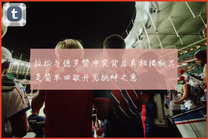 拉松与德罗赞冲突背后真相揭秘只是简单回敬并无挑衅之意