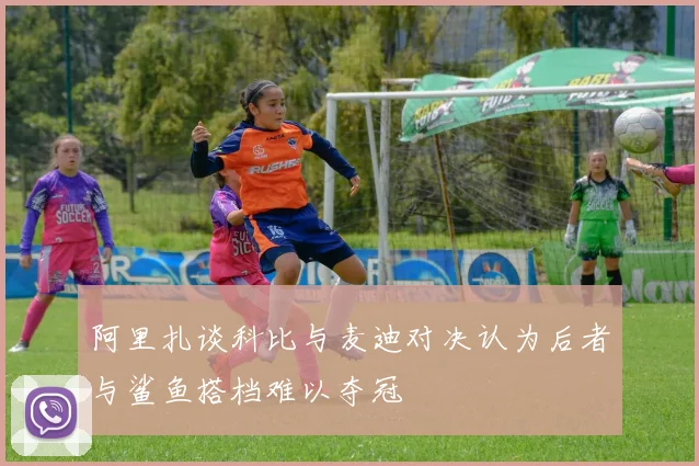 阿里扎谈科比与麦迪对决认为后者与鲨鱼搭档难以夺冠