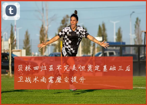 贝林回归虽不完美但奠定基础三后卫战术尚需磨合提升