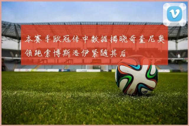 本赛季欧冠传中数据揭晓奇奎尼奥领跑索博斯洛伊紧随其后