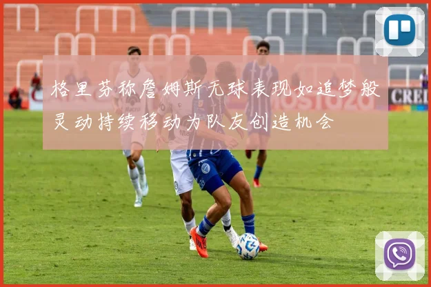格里芬称詹姆斯无球表现如追梦般灵动持续移动为队友创造机会